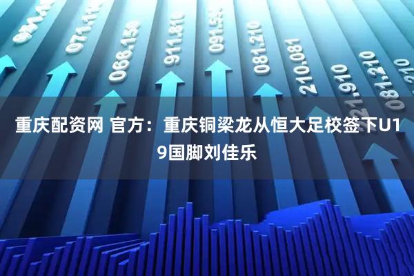 重庆配资网 官方：重庆铜梁龙从恒大足校签下U19国脚刘佳乐