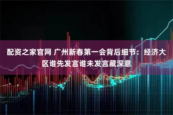 配资之家官网 广州新春第一会背后细节：经济大区谁先发言谁未发言藏深意