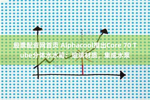股票配资网首页 Alphacool推出Core 70 Tube分体水水箱：玻璃材质，集成水泵
