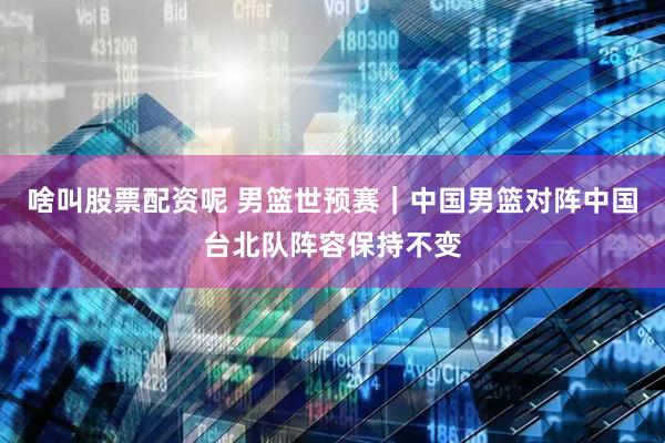 啥叫股票配资呢 男篮世预赛｜中国男篮对阵中国台北队阵容保持不变