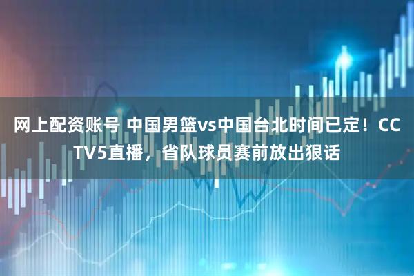 网上配资账号 中国男篮vs中国台北时间已定！CCTV5直播，省队球员赛前放出狠话