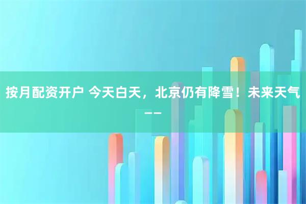 按月配资开户 今天白天，北京仍有降雪！未来天气——