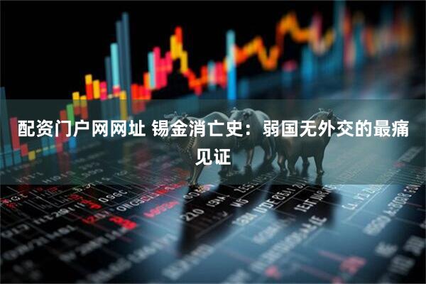 配资门户网网址 锡金消亡史：弱国无外交的最痛见证