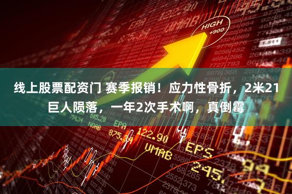 线上股票配资门 赛季报销！应力性骨折，2米21巨人陨落，一年2次手术啊，真倒霉