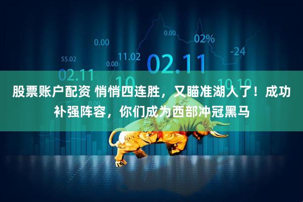 股票账户配资 悄悄四连胜，又瞄准湖人了！成功补强阵容，你们成为西部冲冠黑马