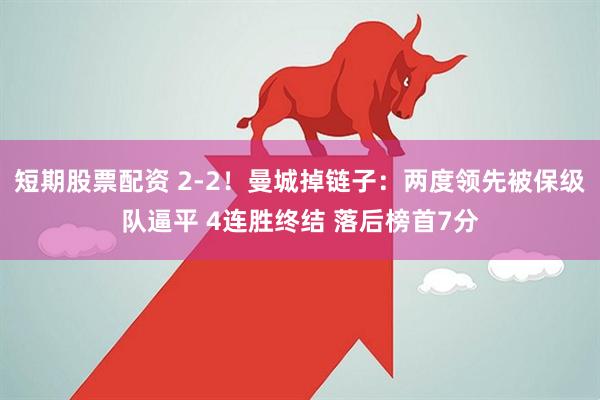 短期股票配资 2-2！曼城掉链子：两度领先被保级队逼平 4连胜终结 落后榜首7分
