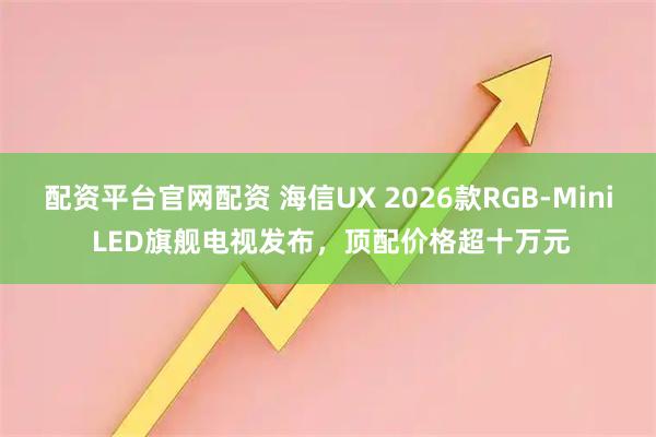 配资平台官网配资 海信UX 2026款RGB-Mini LED旗舰电视发布，顶配价格超十万元