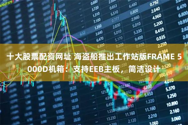 十大股票配资网址 海盗船推出工作站版FRAME 5000D机箱：支持EEB主板，简洁设计