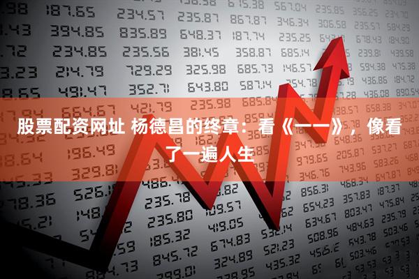 股票配资网址 杨德昌的终章：看《一一》，像看了一遍人生