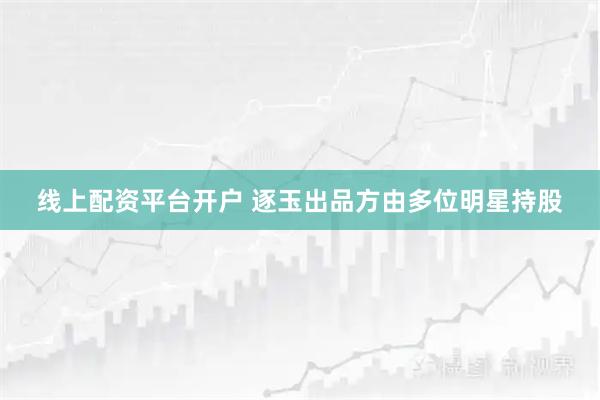 线上配资平台开户 逐玉出品方由多位明星持股