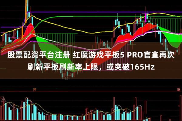 股票配资平台注册 红魔游戏平板5 PRO官宣再次刷新平板刷新率上限，或突破165Hz