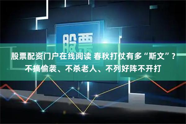 股票配资门户在线阅读 春秋打仗有多“斯文”？不搞偷袭、不杀老人、不列好阵不开打