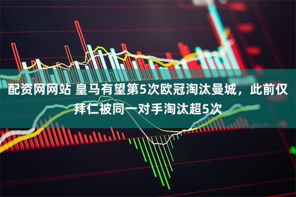 配资网网站 皇马有望第5次欧冠淘汰曼城，此前仅拜仁被同一对手淘汰超5次