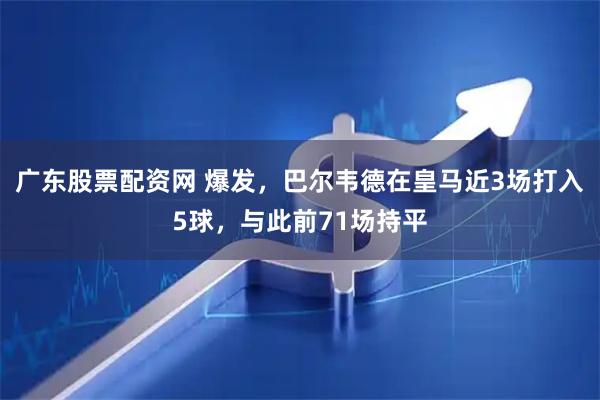 广东股票配资网 爆发，巴尔韦德在皇马近3场打入5球，与此前71场持平