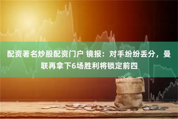 配资著名炒股配资门户 镜报：对手纷纷丢分，曼联再拿下6场胜利将锁定前四