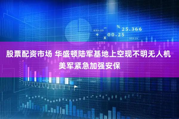 股票配资市场 华盛顿陆军基地上空现不明无人机 美军紧急加强安保