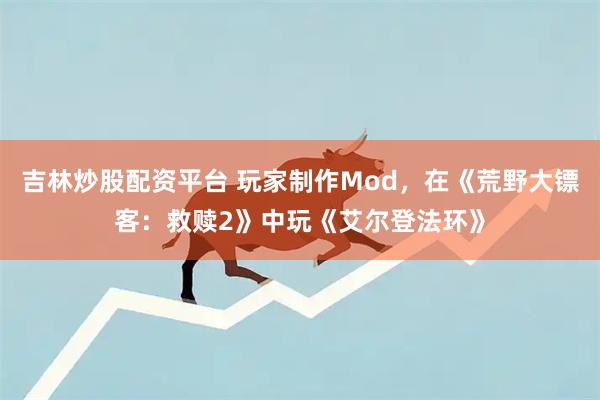 吉林炒股配资平台 玩家制作Mod，在《荒野大镖客：救赎2》中玩《艾尔登法环》