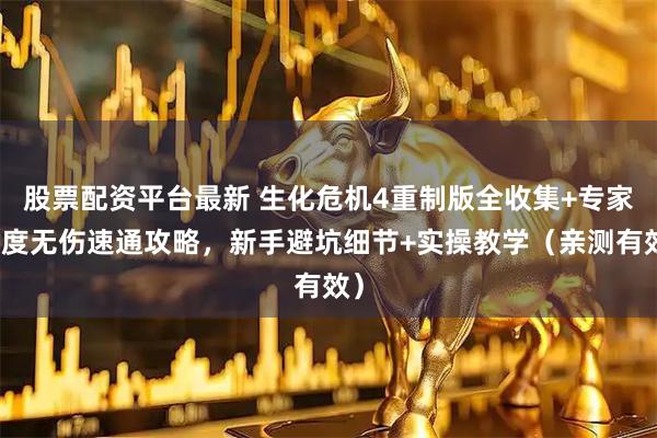 股票配资平台最新 生化危机4重制版全收集+专家难度无伤速通攻略，新手避坑细节+实操教学（亲测有效）