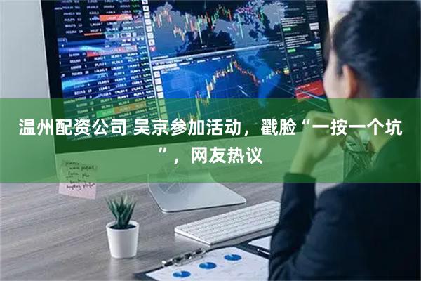 温州配资公司 吴京参加活动，戳脸“一按一个坑”，网友热议
