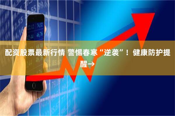 配资股票最新行情 警惕春寒“逆袭”！健康防护提醒→