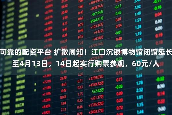 可靠的配资平台 扩散周知！江口沉银博物馆闭馆延长至4月13日，14日起实行购票参观，60元/人
