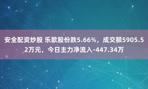 安全配资炒股 乐歌股份跌5.66%，成交额5905.52万元，今日主力净流入-447.34万