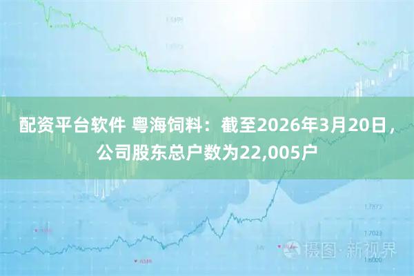 配资平台软件 粤海饲料：截至2026年3月20日，公司股东总户数为22,005户