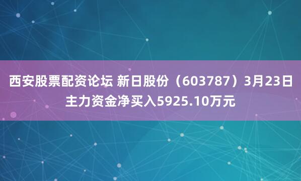 西安股票配资论坛 新日股份（603787）3月23日主力资金净买入5925.10万元