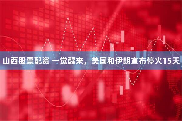 山西股票配资 一觉醒来，美国和伊朗宣布停火15天