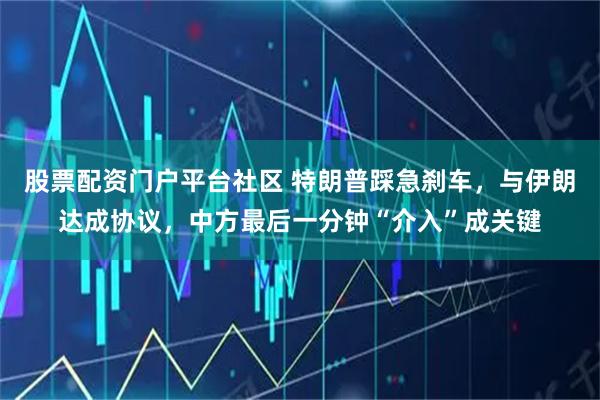股票配资门户平台社区 特朗普踩急刹车，与伊朗达成协议，中方最后一分钟“介入”成关键