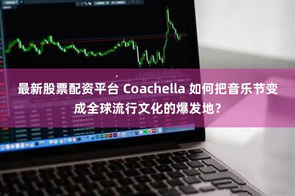 最新股票配资平台 Coachella 如何把音乐节变成全球流行文化的爆发地？