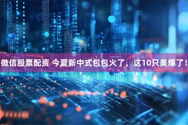 微信股票配资 今夏新中式包包火了，这10只美爆了！
