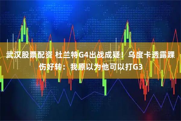 武汉股票配资 杜兰特G4出战成疑！乌度卡透露踝伤好转：我原以为他可以打G3