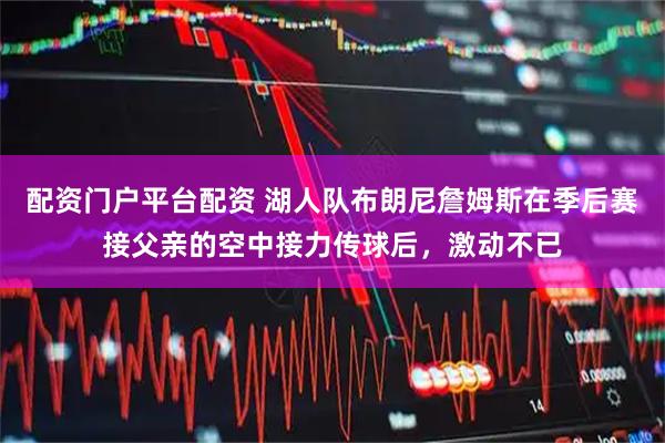 配资门户平台配资 湖人队布朗尼詹姆斯在季后赛接父亲的空中接力传球后，激动不已